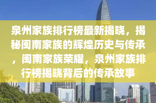 泉州家族排行榜最新揭曉，揭秘閩南家族的輝煌歷史與傳承，閩南家族榮耀，泉州家族排行榜揭曉背后的傳承故事