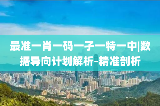 最準一肖一碼一孑一特一中|數(shù)據(jù)導向計劃解析-精準剖析