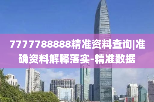 7777788888精準(zhǔn)資料查詢|準(zhǔn)確資料解釋落實(shí)-精準(zhǔn)數(shù)據(jù)