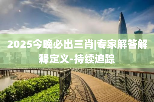 2025今晚必出三肖|專家解答解釋定義-持續(xù)追蹤