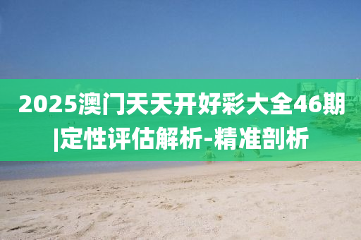 2025澳門天天開好彩大全46期|定性評估解析-精準剖析