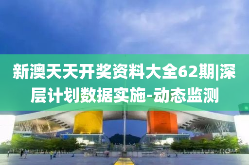新澳天天開獎資料大全62期|深層計劃數(shù)據(jù)實施-動態(tài)監(jiān)測
