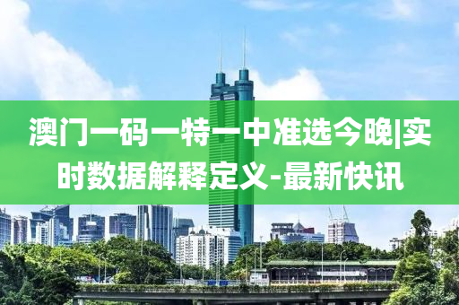 澳門一碼一特一中準選今晚|實時數(shù)據(jù)解釋定義-最新快訊