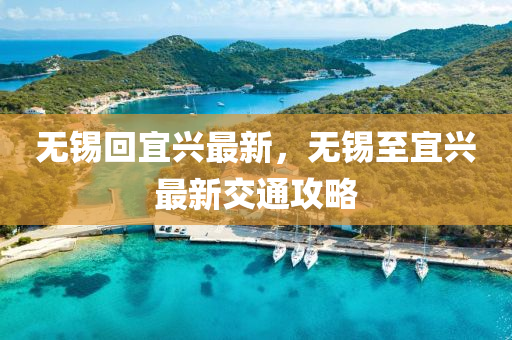 無錫回宜興最新，無錫至宜興最新交通攻略