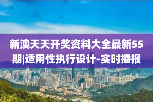 新澳天天開獎資料大全最新55期|適用性執(zhí)行設(shè)計-實時播報