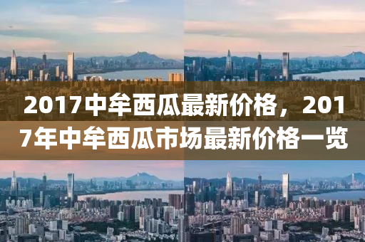 2017中牟西瓜最新價(jià)格，2017年中牟西瓜市場最新價(jià)格一覽