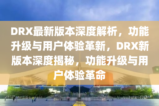 DRX最新版本深度解析，功能升級與用戶體驗(yàn)革新，DRX新版本深度揭秘，功能升級與用戶體驗(yàn)革命