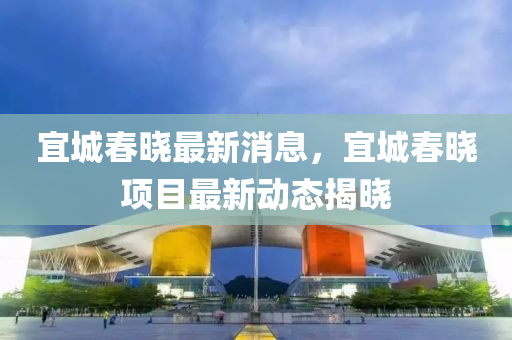 宜城春曉最新消息，宜城春曉項目最新動態(tài)揭曉