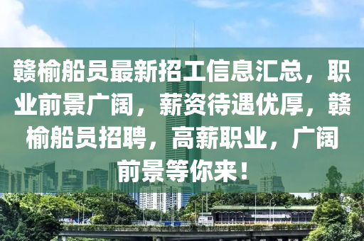 贛榆船員最新招工信息匯總，職業(yè)前景廣闊，薪資待遇優(yōu)厚，贛榆船員招聘，高薪職業(yè)，廣闊前景等你來(lái)！
