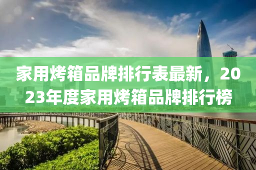 家用烤箱品牌排行表最新，2023年度家用烤箱品牌排行榜