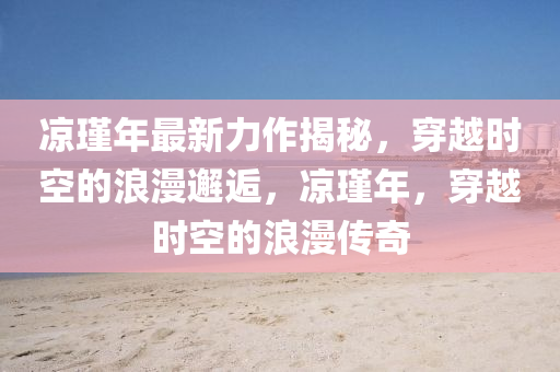 涼瑾年最新力作揭秘，穿越時(shí)空的浪漫邂逅，涼瑾年，穿越時(shí)空的浪漫傳奇