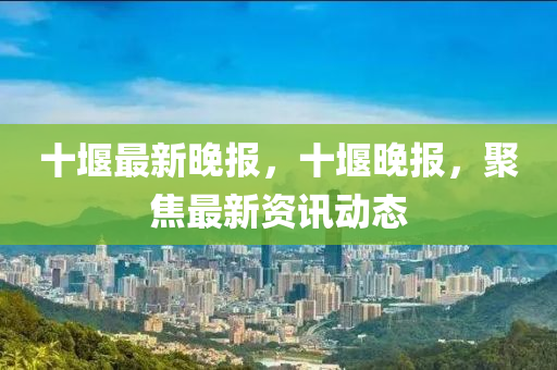 十堰最新晚報(bào)，十堰晚報(bào)，聚焦最新資訊動(dòng)態(tài)