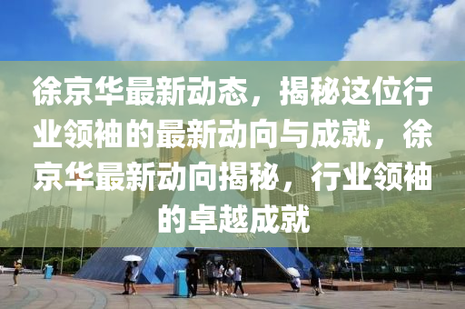 徐京華最新動態(tài)，揭秘這位行業(yè)領(lǐng)袖的最新動向與成就，徐京華最新動向揭秘，行業(yè)領(lǐng)袖的卓越成就