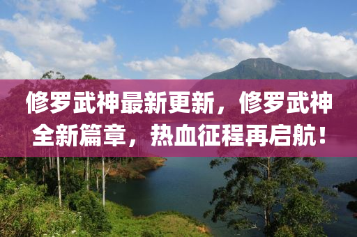修羅武神最新更新，修羅武神全新篇章，熱血征程再啟航！