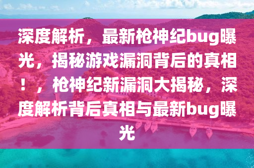 深度解析，最新槍神紀(jì)bug曝光，揭秘游戲漏洞背后的真相！，槍神紀(jì)新漏洞大揭秘，深度解析背后真相與最新bug曝光