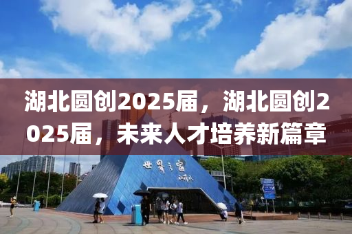湖北圓創(chuàng)2025屆，湖北圓創(chuàng)2025屆，未來人才培養(yǎng)新篇章