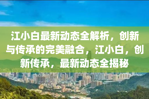 江小白最新動態(tài)全解析，創(chuàng)新與傳承的完美融合，江小白，創(chuàng)新傳承，最新動態(tài)全揭秘