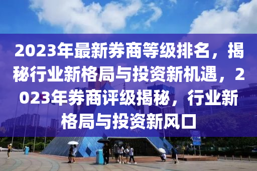 2023年最新券商等級排名，揭秘行業(yè)新格局與投資新機遇，2023年券商評級揭秘，行業(yè)新格局與投資新風口