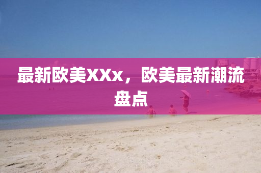 最新歐美XXx，歐美最新潮流盤點(diǎn)