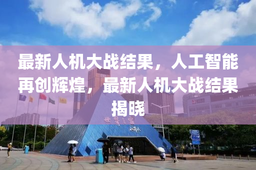 最新人機(jī)大戰(zhàn)結(jié)果，人工智能再創(chuàng)輝煌，最新人機(jī)大戰(zhàn)結(jié)果揭曉