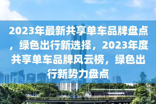 2023年最新共享單車品牌盤點(diǎn)，綠色出行新選擇，2023年度共享單車品牌風(fēng)云榜，綠色出行新勢力盤點(diǎn)
