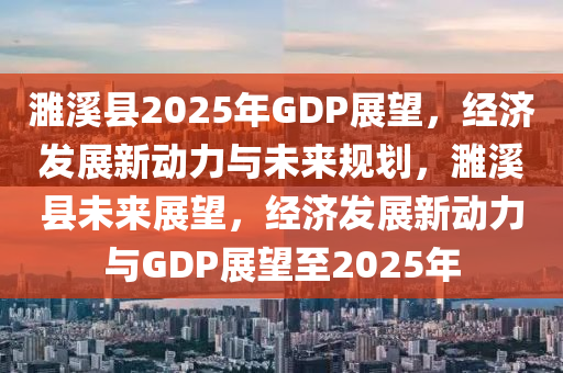濉溪縣2025年GDP展望，經(jīng)濟(jì)發(fā)展新動力與未來規(guī)劃，濉溪縣未來展望，經(jīng)濟(jì)發(fā)展新動力與GDP展望至2025年