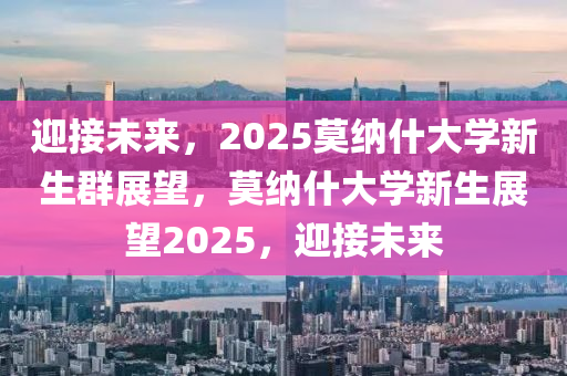 迎接未來，2025莫納什大學(xué)新生群展望，莫納什大學(xué)新生展望2025，迎接未來