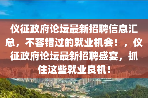 儀征政府論壇最新招聘信息匯總，不容錯過的就業(yè)機會！，儀征政府論壇最新招聘盛宴，抓住這些就業(yè)良機！