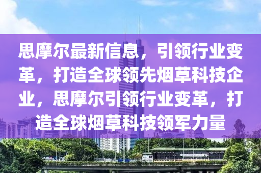 思摩爾最新信息，引領(lǐng)行業(yè)變革，打造全球領(lǐng)先煙草科技企業(yè)，思摩爾引領(lǐng)行業(yè)變革，打造全球煙草科技領(lǐng)軍力量