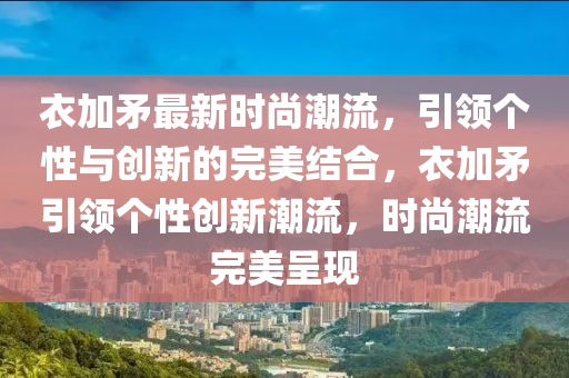衣加矛最新時尚潮流，引領(lǐng)個性與創(chuàng)新的完美結(jié)合，衣加矛引領(lǐng)個性創(chuàng)新潮流，時尚潮流完美呈現(xiàn)