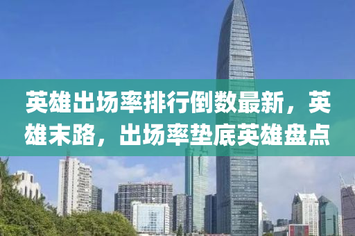 英雄出場率排行倒數(shù)最新，英雄末路，出場率墊底英雄盤點(diǎn)