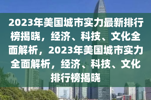 2023年美國城市實(shí)力最新排行榜揭曉，經(jīng)濟(jì)、科技、文化全面解析，2023年美國城市實(shí)力全面解析，經(jīng)濟(jì)、科技、文化排行榜揭曉