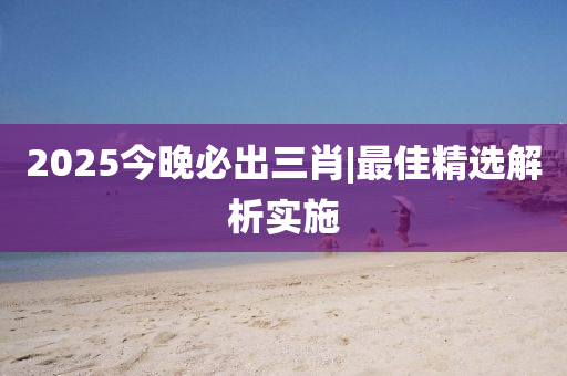 2025今晚必出三肖|最佳精選解析實(shí)施