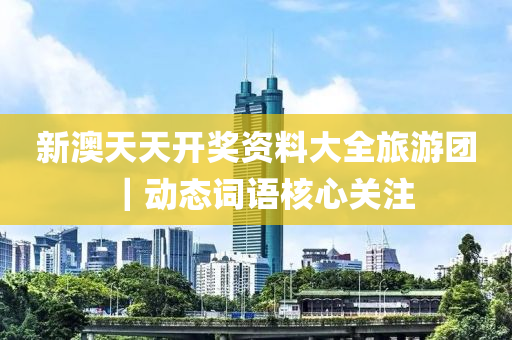 新澳天天開獎資料大全旅游團｜動態(tài)詞語核心關(guān)注