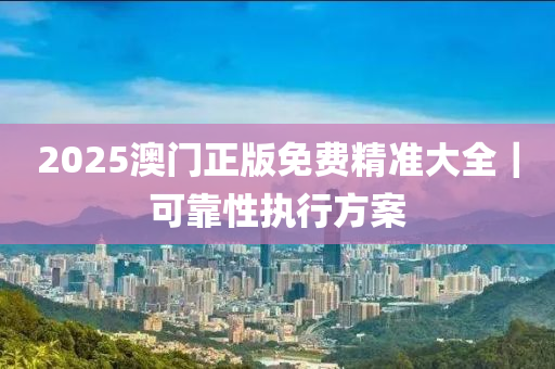 2025澳門正版免費精準(zhǔn)大全｜可靠性執(zhí)行方案