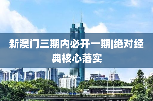 新澳門三期內(nèi)必開一期|絕對經(jīng)典核心落實