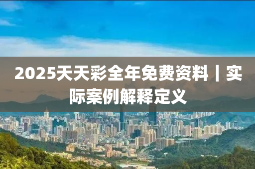 2025天天彩全年免費資料｜實際案例解釋定義