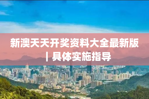 新澳天天開獎資料大全最新版｜具體實施指導(dǎo)