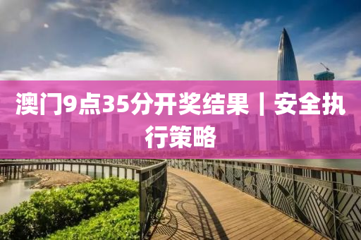 澳門9點35分開獎結(jié)果｜安全執(zhí)行策略