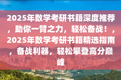 2025年數(shù)學(xué)考研書籍深度推薦，助你一臂之力，輕松備戰(zhàn)！，2025年數(shù)學(xué)考研書籍精選指南，備戰(zhàn)利器，輕松攀登高分巔峰