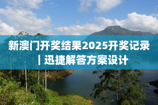 新澳門(mén)開(kāi)獎(jiǎng)結(jié)果2025開(kāi)獎(jiǎng)記錄｜迅捷解答方案設(shè)計(jì)