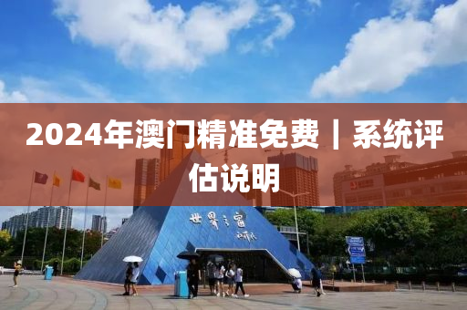 2024年澳門(mén)精準(zhǔn)免費(fèi)｜系統(tǒng)評(píng)估說(shuō)明