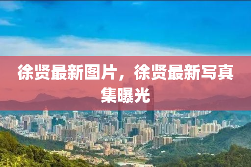 徐賢最新圖片，徐賢最新寫真集曝光