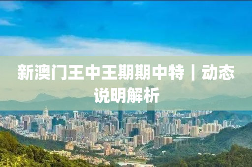 新澳門王中王期期中特｜動(dòng)態(tài)說明解析