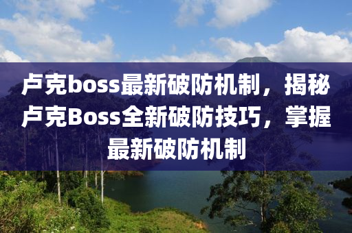 盧克boss最新破防機(jī)制，揭秘盧克Boss全新破防技巧，掌握最新破防機(jī)制