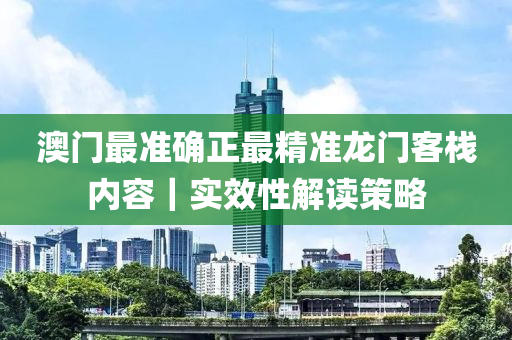 澳門(mén)最準(zhǔn)確正最精準(zhǔn)龍門(mén)客棧內(nèi)容｜實(shí)效性解讀策略