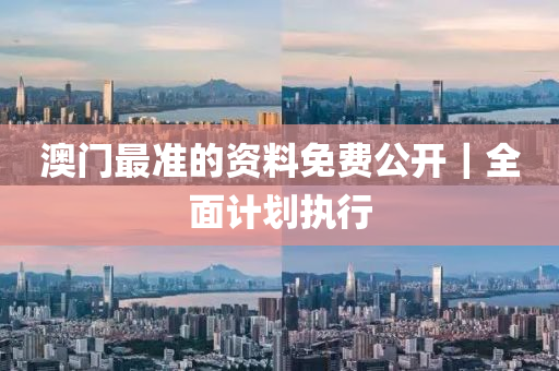 澳門(mén)最準(zhǔn)的資料免費(fèi)公開(kāi)｜全面計(jì)劃執(zhí)行