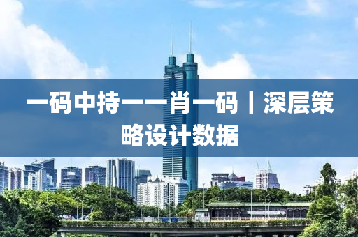 一碼中持一一肖一碼｜深層策略設(shè)計(jì)數(shù)據(jù)