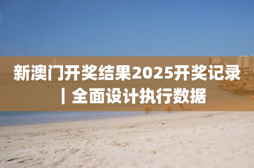 新澳門(mén)開(kāi)獎(jiǎng)結(jié)果2025開(kāi)獎(jiǎng)記錄｜全面設(shè)計(jì)執(zhí)行數(shù)據(jù)
