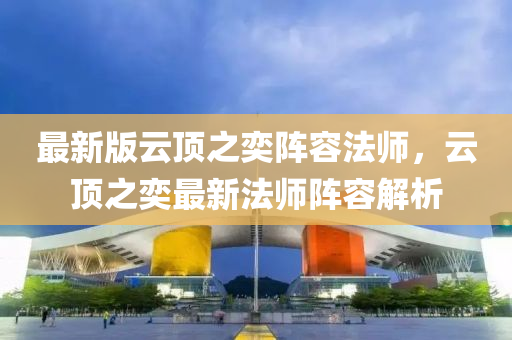 最新版云頂之奕陣容法師，云頂之奕最新法師陣容解析